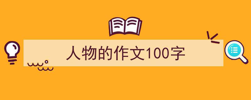 推荐《人物的作文100字》相关写作范文范例（精选5篇）"/