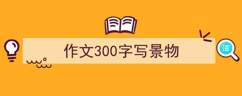 手把手教你写《作文300字写景物》,（精选5篇）"/