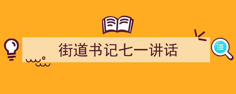 精心挑选《街道书记七一讲话》相关文章文案。（精选5篇）"/
