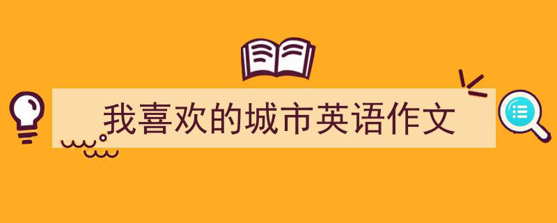 我喜欢的城市英语作文如何写我教你。（精选5篇）"/