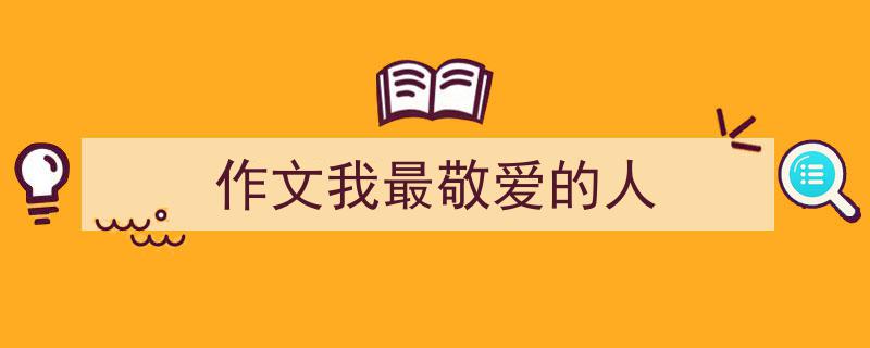 手把手教你写《作文我最敬爱的人》,（精选5篇）"/
