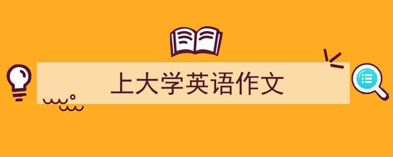 怎么写《上大学英语作文》才能拿满分?(精选5篇)"/