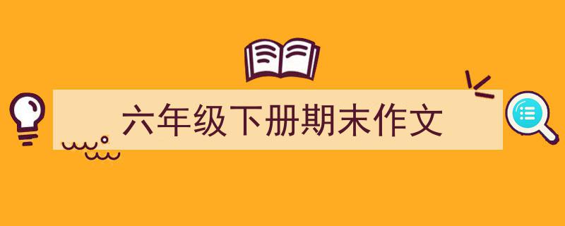 写一篇《六年级下册期末作文》小技巧（精选5篇）"/