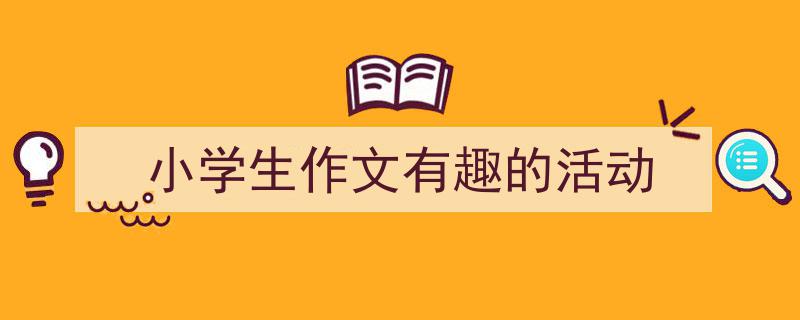 小学生作文有趣的活动如何写我教你。（精选5篇）"/