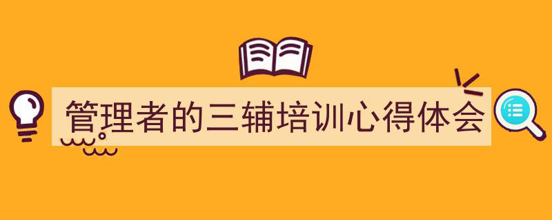 精心挑选《管理者的三辅培训心得体会》相关文章文案。（精选5篇）"/