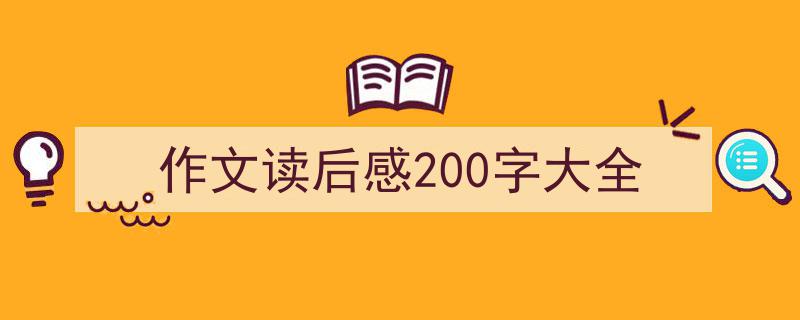 一篇文章轻松搞定《作文读后感200字大全》的写作。（精选5篇）"/