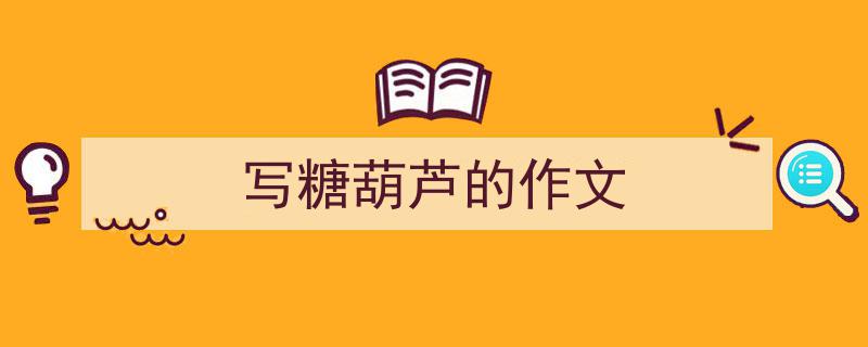 推荐《写糖葫芦的作文》相关写作范文范例（精选5篇）"/