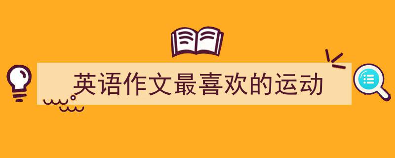 怎么写《英语作文最喜欢的运动》才能拿满分？（精选5篇）"/