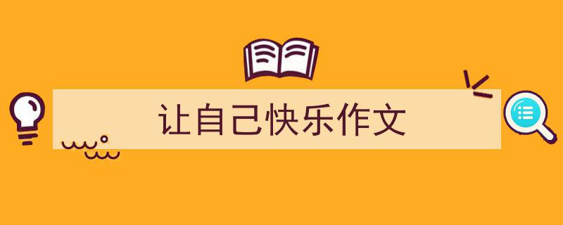 写一篇《让自己快乐作文》小技巧（精选5篇）"/