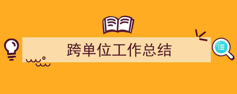 一篇文章轻松搞定《跨单位工作总结》的写作。（精选5篇）"/
