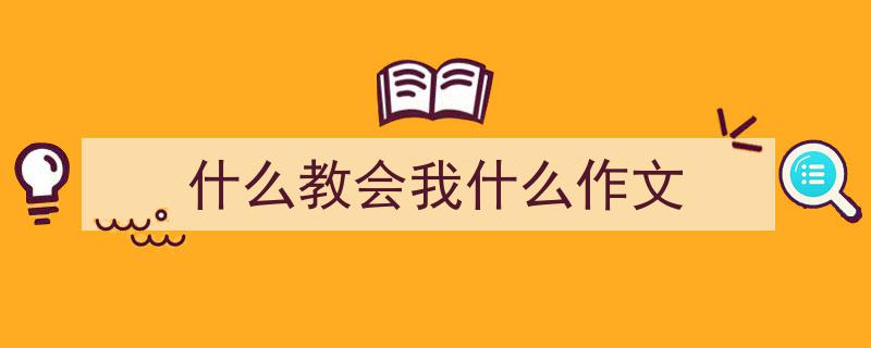 什么教会我什么作文如何写我教你。（精选5篇）"/