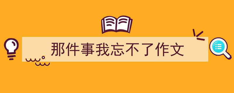 精心挑选《那件事我忘不了作文》相关文章文案。（精选5篇）"/