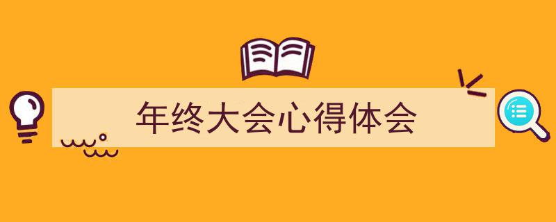一篇文章轻松搞定《年终大会心得体会》的写作。(精选5篇)"/