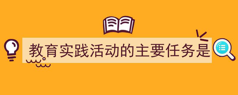写一篇《教育实践活动的主要任务是》小技巧(精选5篇)"/