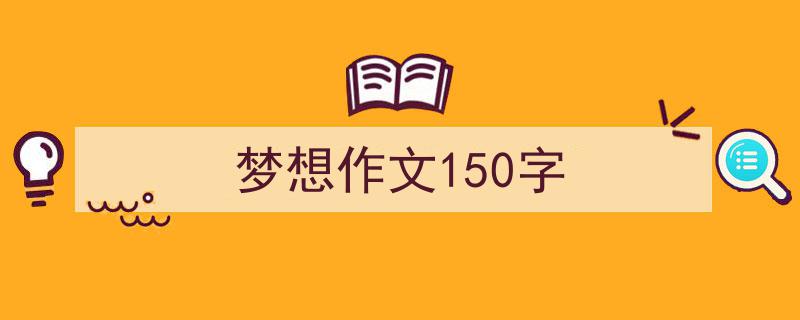 写作《梦想作文150字》小技巧请记住这五点。(精选5篇)"/