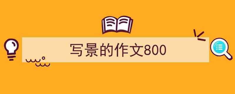 推荐《写景的作文800》相关写作范文范例（精选5篇）"/