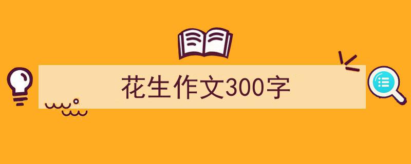 精心挑选《花生作文300字》相关文章文案。（精选5篇）"/