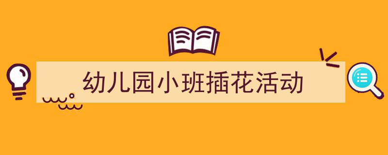 幼儿园小班插花活动如何写我教你。（精选5篇）"/