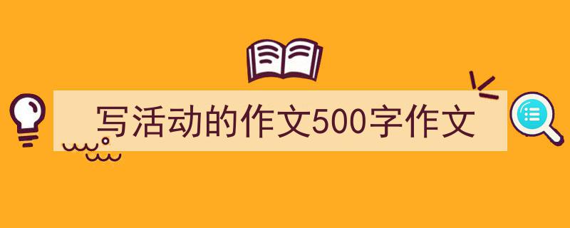 推荐《写活动的作文500字作文》相关写作范文范例（精选5篇）"/
