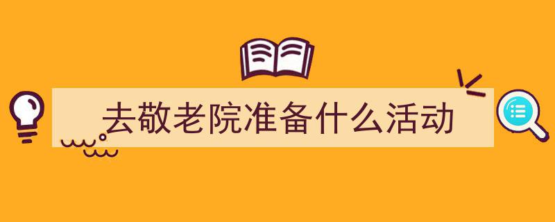 如何写《去敬老院准备什么活动》教你5招搞定!(精选5篇)"/