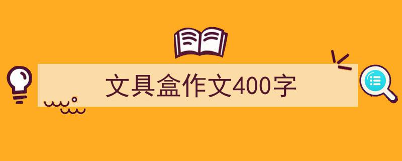 写一篇《文具盒作文400字》小技巧(精选5篇)"/