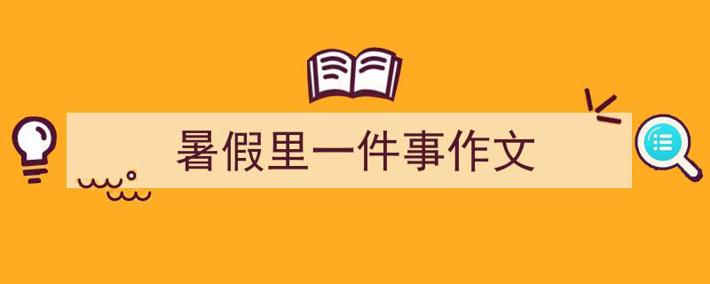 写作《暑假里一件事作文》小技巧请记住这五点。（精选5篇）"/
