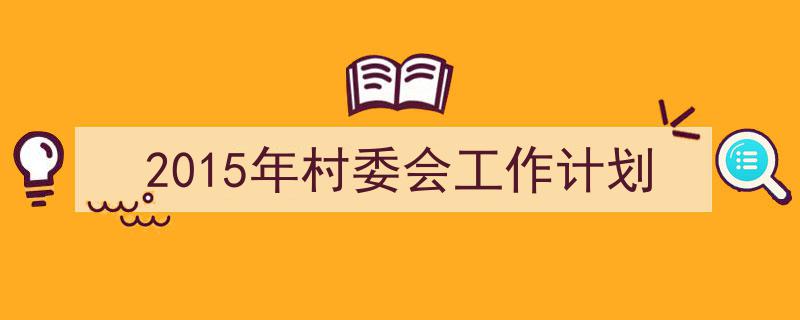3招搞定《2015年村委会工作计划》写作。（精选5篇）"/