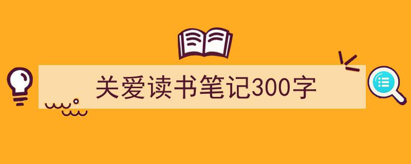 关爱读书笔记300字如何写我教你。（精选5篇）"/