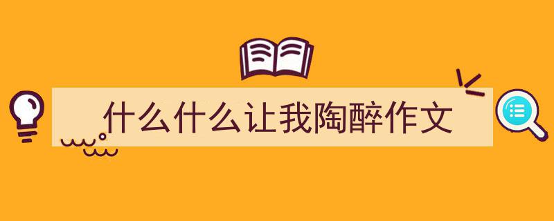 怎么写《什么什么让我陶醉作文》才能拿满分？（精选5篇）"/
