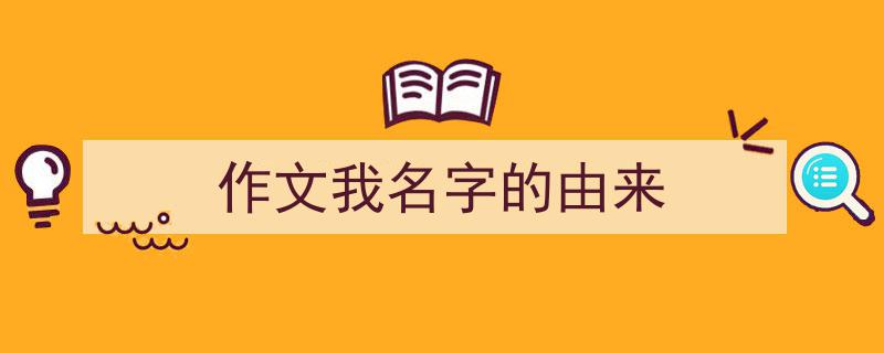 3招搞定《作文我名字的由来》写作。（精选5篇）"/