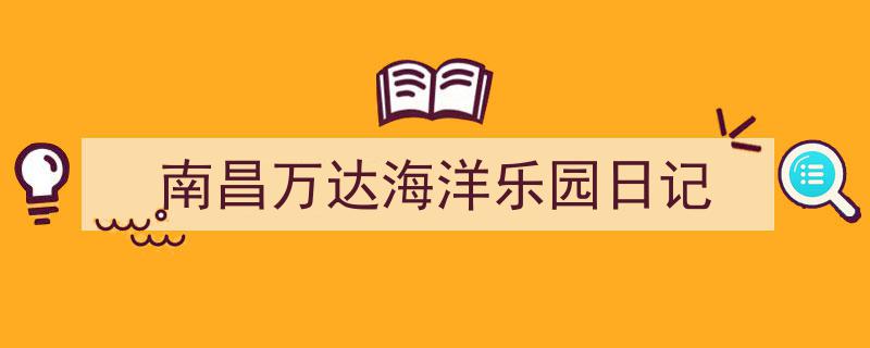 精心挑选《南昌万达海洋乐园日记》相关文章文案。(精选5篇)"/