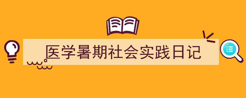 一篇文章轻松搞定《医学暑期社会实践日记》的写作。（精选5篇）"/