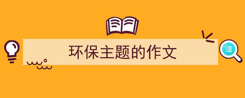 一篇文章轻松搞定《环保主题的作文》的写作。（精选5篇）"/