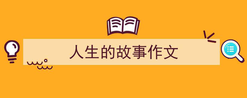 推荐《人生的故事作文》相关写作范文范例（精选5篇）"/