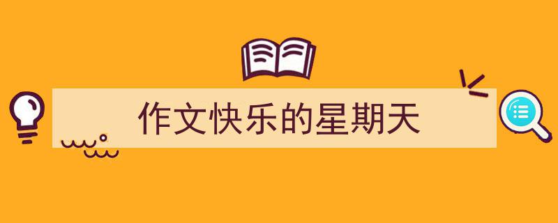 写一篇《作文快乐的星期天》小技巧（精选5篇）"/