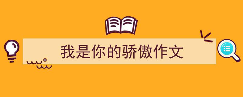 推荐《我是你的骄傲作文》相关写作范文范例（精选5篇）"/