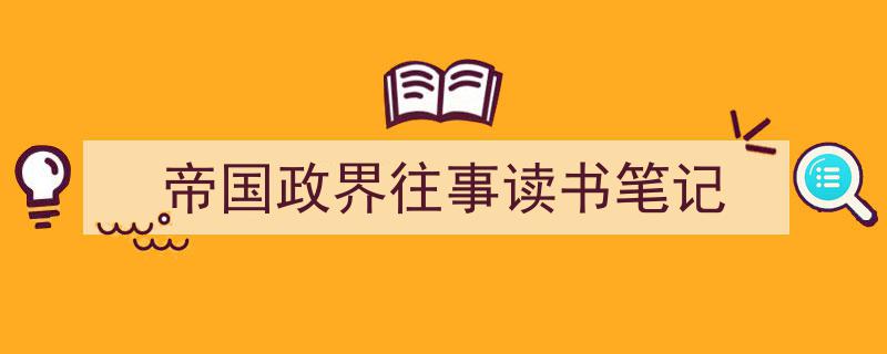 3招搞定《帝国政界往事读书笔记》写作。(精选5篇)"/