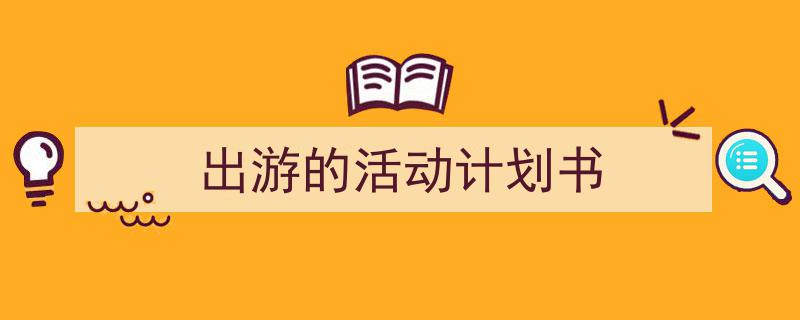 推荐《出游的活动计划书》相关写作范文范例（精选5篇）"/