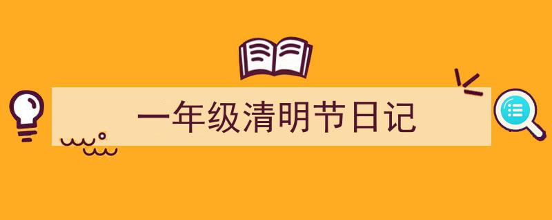 3招搞定《一年级清明节日记》写作。（精选5篇）"/