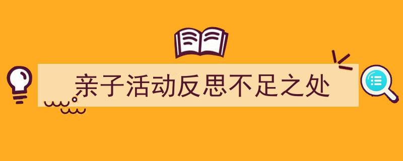 写作《亲子活动反思不足之处》小技巧请记住这五点。(精选5篇)"/