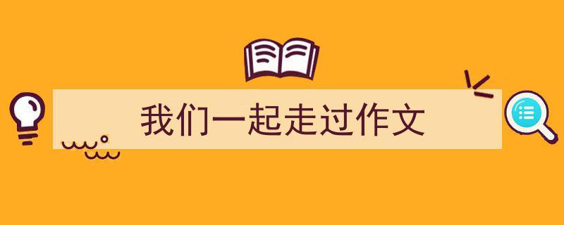 怎么写《我们一起走过作文》才能拿满分？（精选5篇）"/