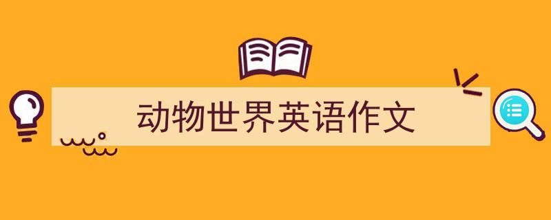 怎么写《动物世界英语作文》才能拿满分？（精选5篇）"/