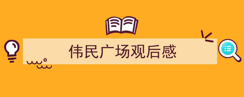 推荐《伟民广场观后感》相关写作范文范例(精选5篇)"/