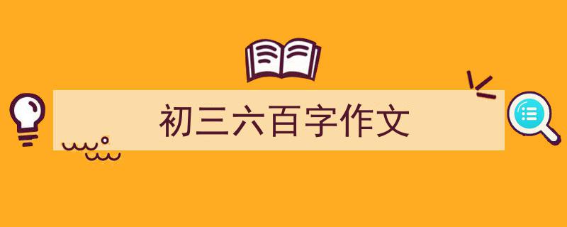 推荐《初三六百字作文》相关写作范文范例（精选5篇）"/