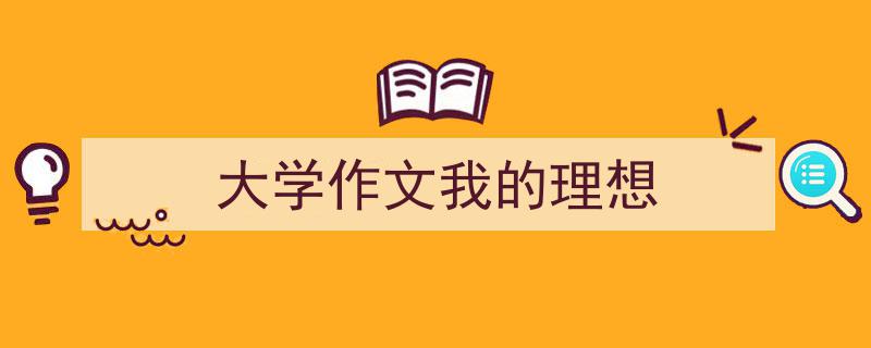 大学作文我的理想如何写我教你。（精选5篇）"/