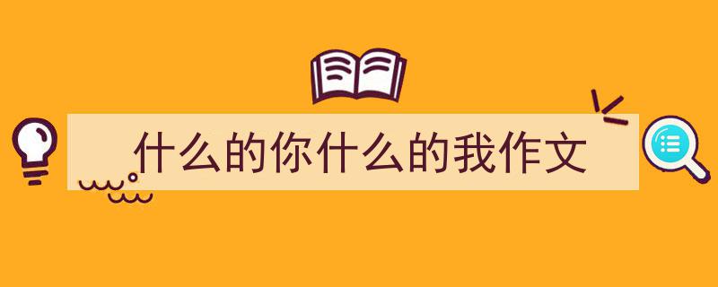 如何写《什么的你什么的我作文》教你5招搞定！（精选5篇）"/