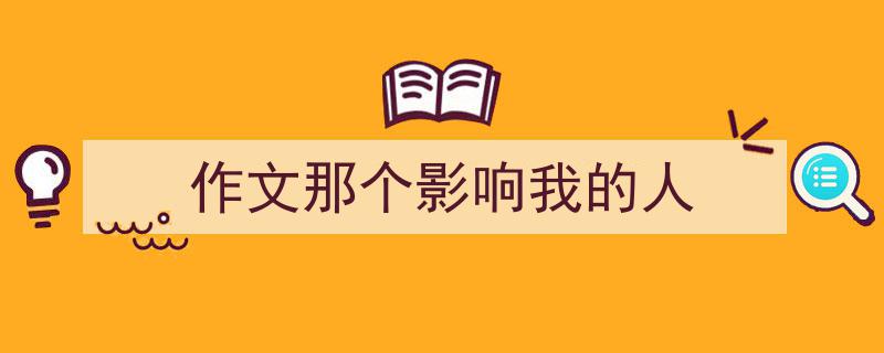 作文那个影响我的人如何写我教你。（精选5篇）"/