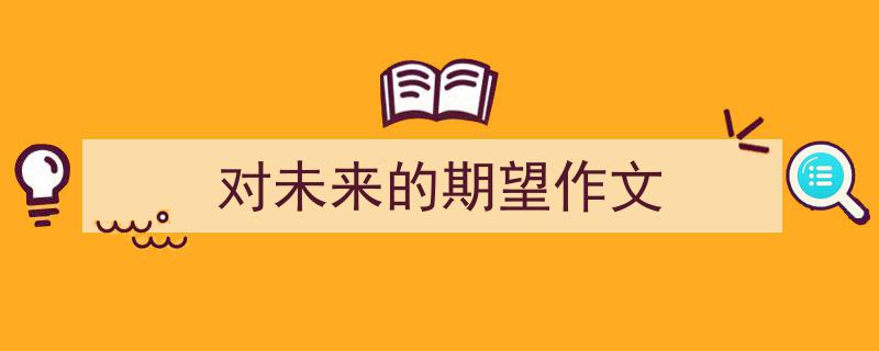 精心挑选《对未来的期望作文》相关文章文案。（精选5篇）"/