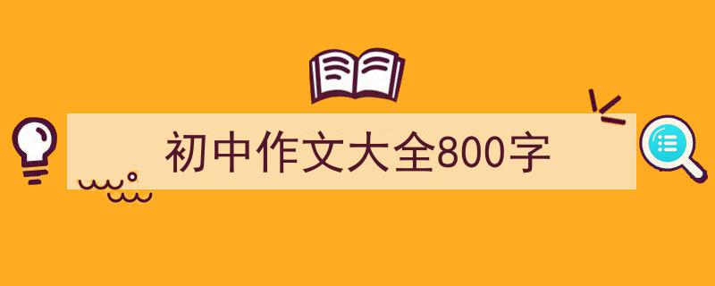 怎么写《初中作文大全800字》才能拿满分？（精选5篇）"/