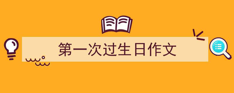 写一篇《第一次过生日作文》小技巧（精选5篇）"/